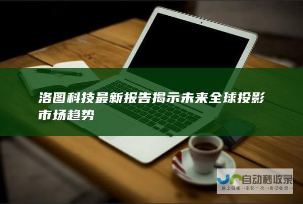 洛图科技最新报告揭示未来全球投影市场趋势