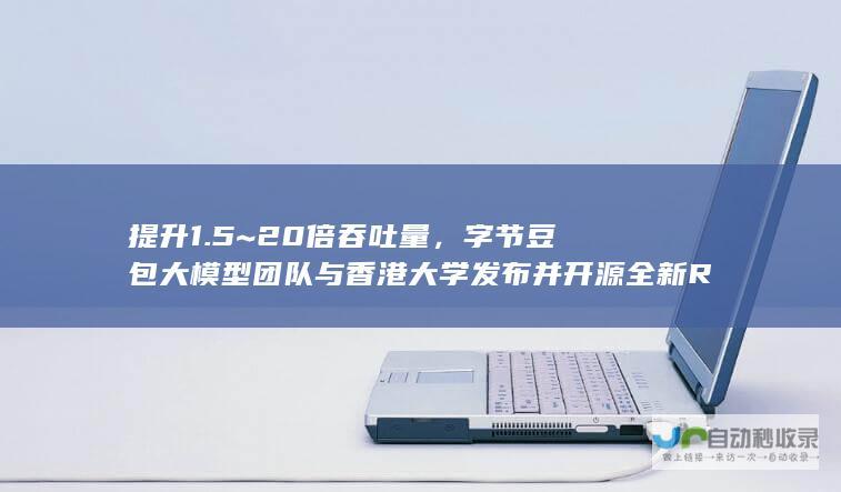 提升 1.5~20 倍吞吐量，字节豆包大模型团队与香港大学发布并开源全新 RLHF 框架