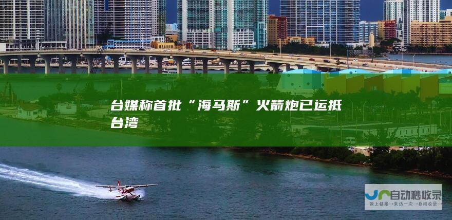 台媒称首批“海马斯”火箭炮已运抵台湾