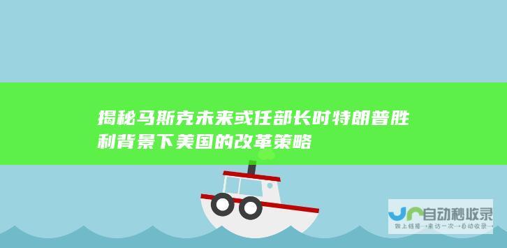 揭秘马斯克未来或任部长时特朗普胜利背景下美国的改革策略