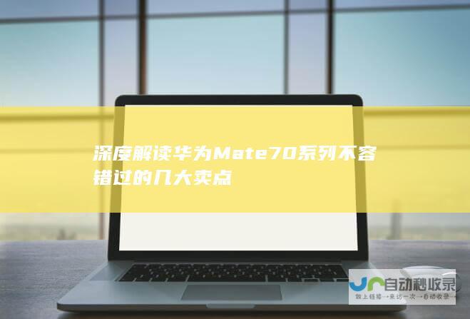 深度解读华为Mate70系列不容错过的几大卖点