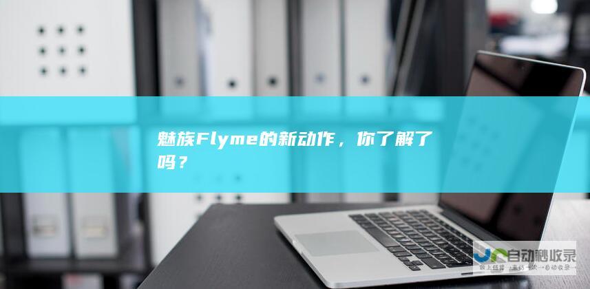 魅族Flyme的新动作，你了解了吗？