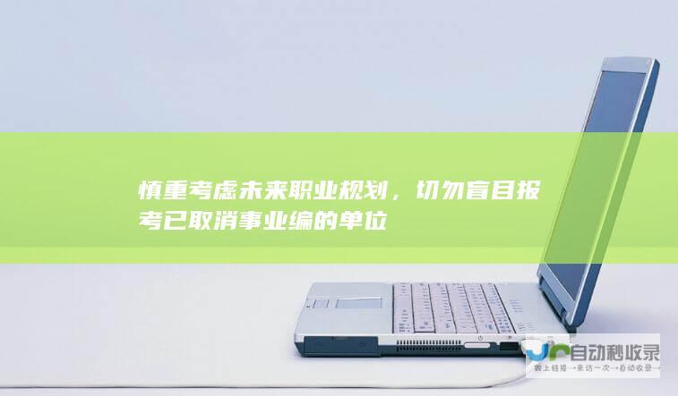 慎重考虑未来职业规划，切勿盲目报考已取消事业编的单位