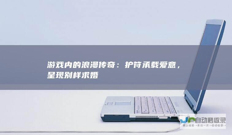 游戏内的浪漫传奇：护符承载爱意，呈现别样求婚