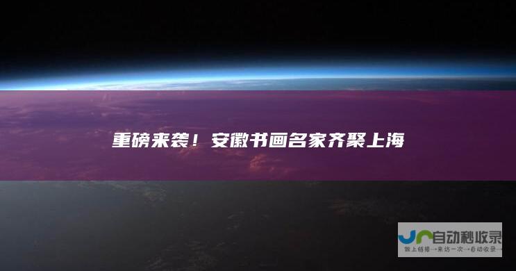 重磅来袭！安徽书画名家齐聚上海