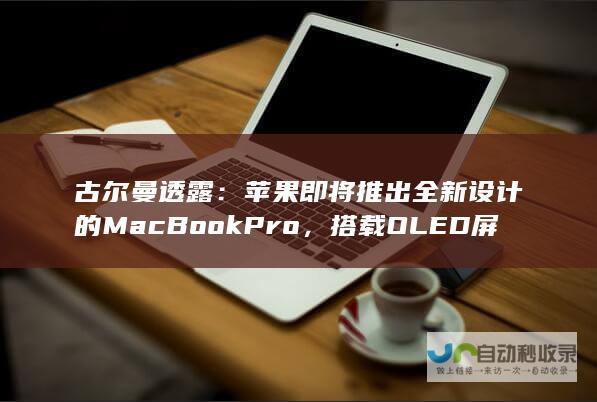 古尔曼透露：苹果即将推出全新设计的MacBook Pro，搭载OLED屏幕与更轻薄机身