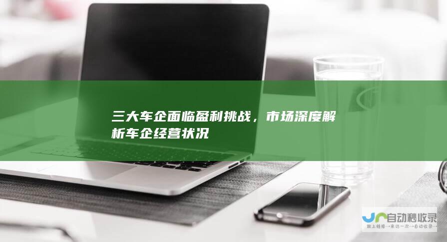 三大车企面临盈利挑战，市场深度解析车企经营状况