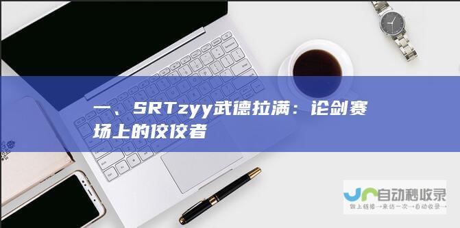 一、SRTzyy武德拉满：论剑赛场上的佼佼者