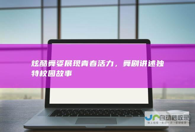 炫酷舞姿展现青春活力，舞剧讲述独特校园故事