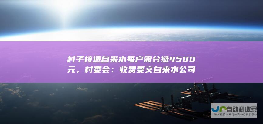 村子接通自来水每户需分摊4500元，村委会：收费要交自来水公司