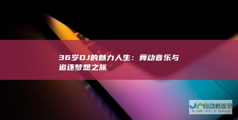 36岁DJ的魅力人生：舞动音乐与追逐梦想之旅