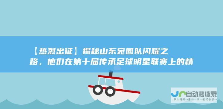 【热烈出征】揭秘山东宛园队闪耀之路，他们在第十届传承足球明星联赛上的精彩表现