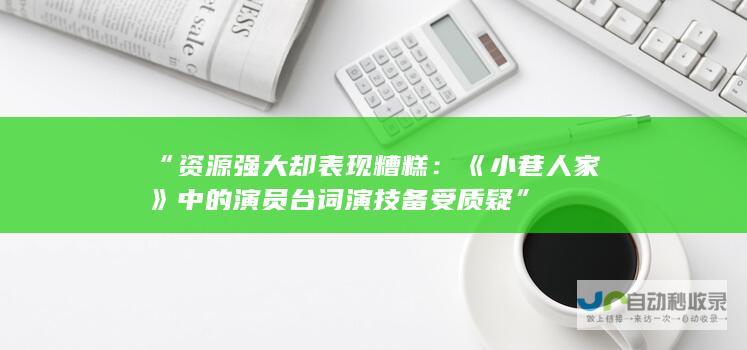 “资源强大却表现糟糕：《小巷人家》中的演员台词演技备受质疑”