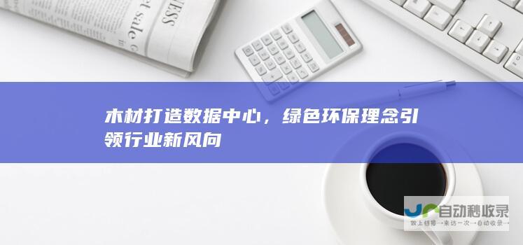 木材打造数据中心，绿色环保理念引领行业新风向