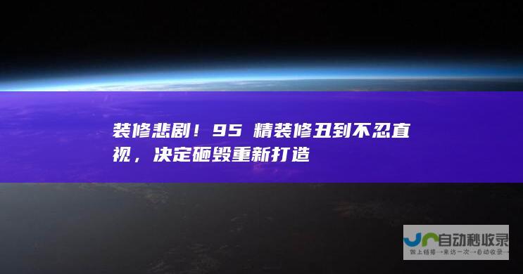 装修悲剧！95㎡精装修丑到不忍直视，决定砸毁重新打造