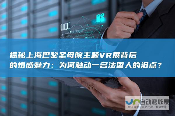 揭秘上海巴黎圣母院主题VR展背后的情感魅力为何