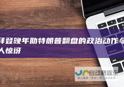 拜登晚年助特朗普翻盘的政治动作令人惊讶