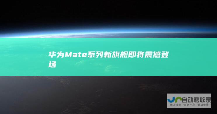 华为Mate系列新旗舰即将震撼登场