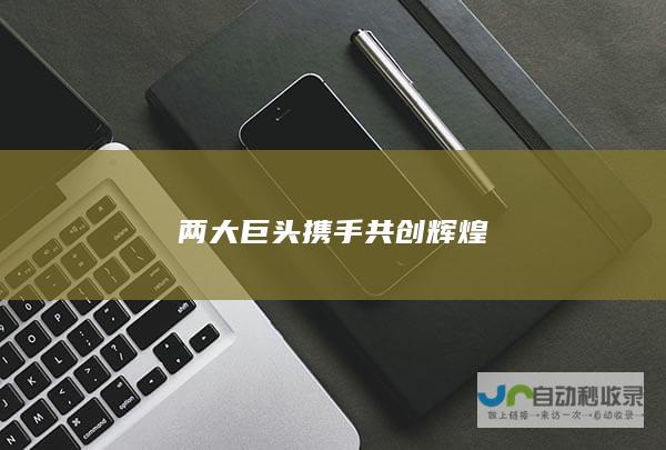 两大巨头携手共创辉煌