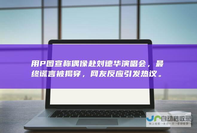 用P图宣称偶像赴刘德华演唱会，最终谎言被揭穿，网友反应引发热议。