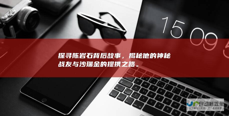 探寻陈岩石背后故事，揭秘他的神秘战友与沙瑞金的提携之路。