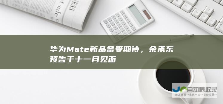 华为Mate新品备受期待，余承东预告于十一月见面