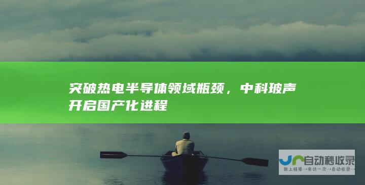 突破热电半导体领域瓶颈，中科玻声开启国产化进程