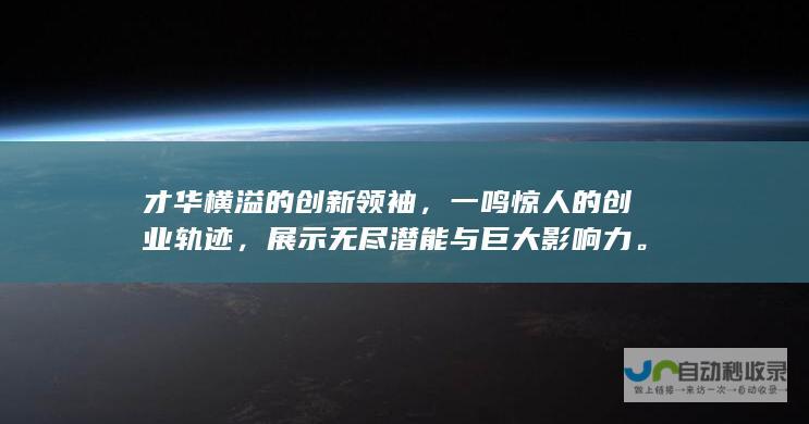 才华横溢的创新领袖，一鸣惊人的创业轨迹，展示无尽潜能与巨大影响力。