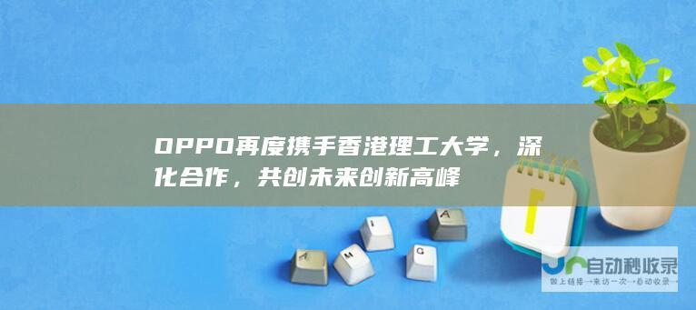 OPPO再度携手香港理工大学，深化合作，共创未来创新高峰