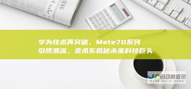 华为技术再突破，Mate 70系列引领潮流，余承东揭秘未来科技巨头