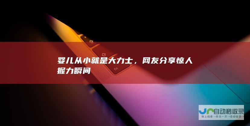 婴儿从小就是大力士，网友分享惊人握力瞬间