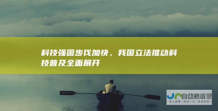 科技强国步伐加快，我国立法推动科技普及全面展开