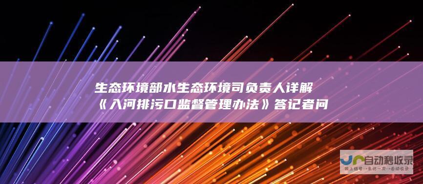 生态环境部水生态环境司负责人详解《入河排污口监督管理办法》答记者问