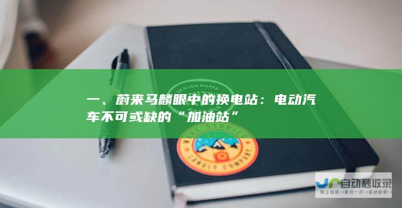 一、蔚来马麟眼中的换电站：电动汽车不可或缺的“加油站”