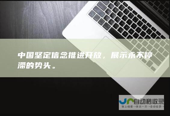 中国坚定信念推进开放，展示永不停滞的势头。