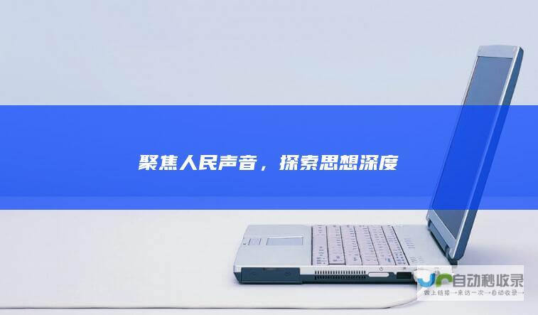 聚焦人民声音，探索思想深度