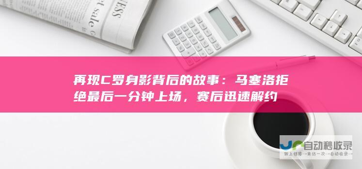 再现C罗身影背后的故事：马塞洛拒绝最后一分钟上场，赛后迅速解约