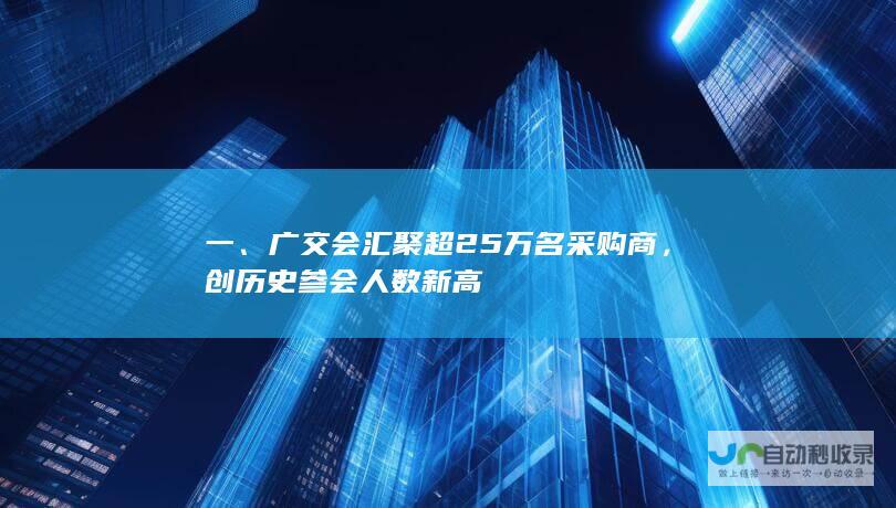 一、广交会汇聚超25万名采购商，创历史参会人数新高