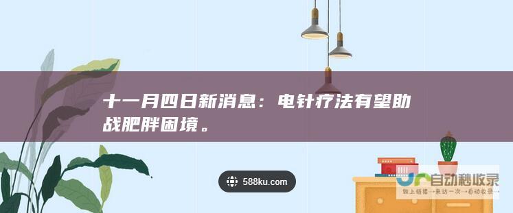 十一月四日新消息：电针疗法有望助战肥胖困境。