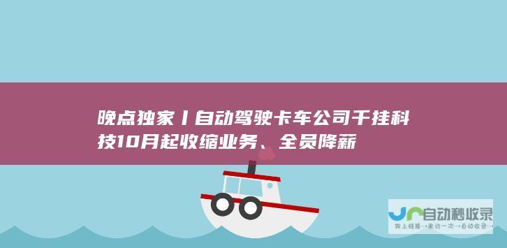 晚点独家丨自动驾驶卡车公司千挂科技 10 月起收缩业务、全员降薪