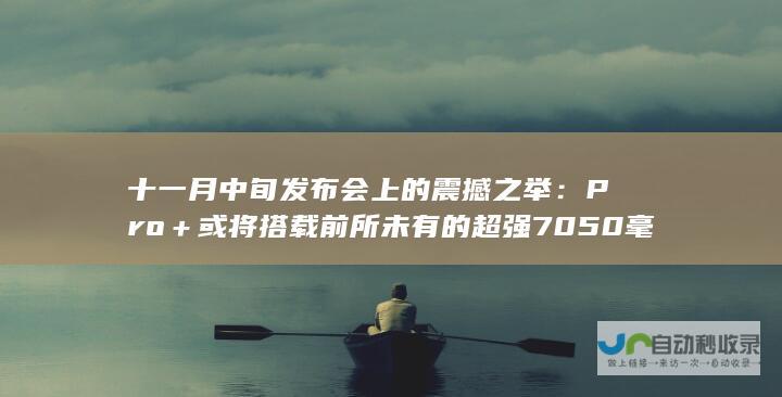 十一月中旬发布会上的震撼之举：Pro＋或将搭载前所未有的超强7050毫安电池