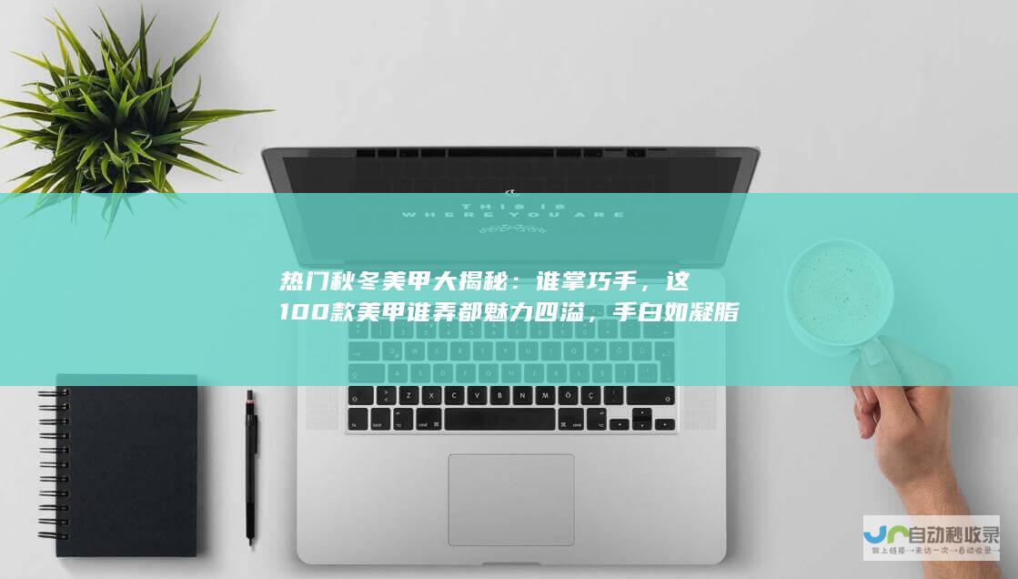 热门秋冬美甲大揭秘：谁掌巧手，这100款美甲谁弄都魅力四溢，手白如凝脂