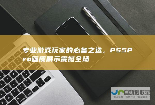 专业游戏玩家的必备之选，PS5 Pro画质展示震撼全场