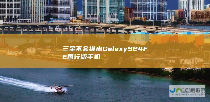 三星不会推出Galaxy S24 FE国行版手机