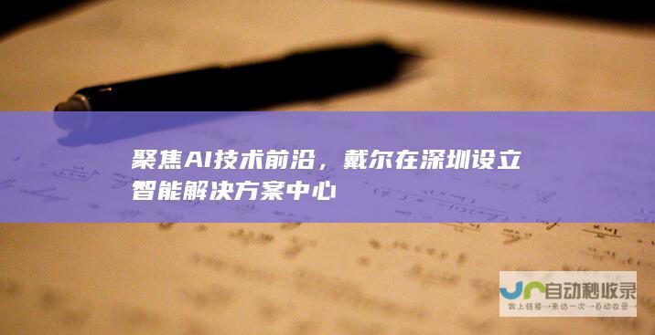 聚焦AI技术前沿，戴尔在深圳设立智能解决方案中心