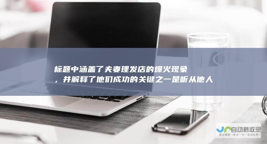 标题中涵盖了夫妻理发店的爆火现象，并解释了他们成功的关键之一是听从他人的劝告。同时，提到了邻居们并不担心被打扰，周边生意也因为客流增加而有所回暖。