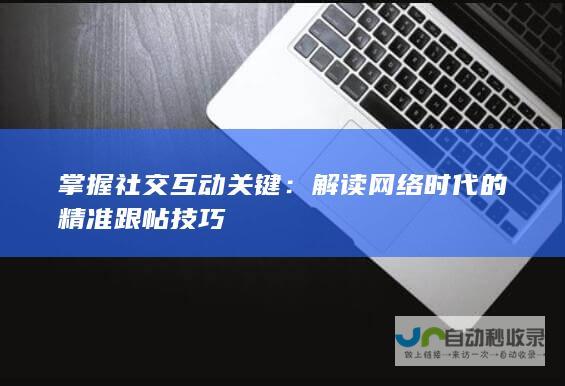 掌握社交互动关键：解读网络时代的精准跟帖技巧