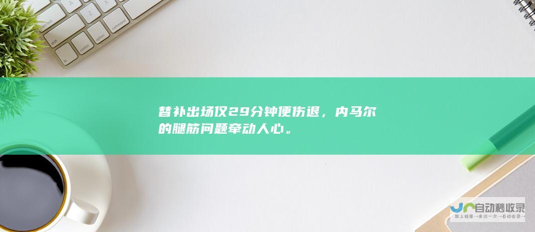 替补出场仅29分钟便伤退，内马尔的腿筋问题牵动人心。