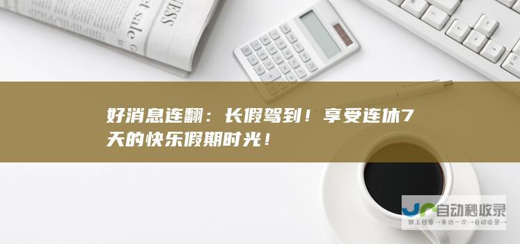 好消息连翻：长假驾到！享受连休7天的快乐假期时光！