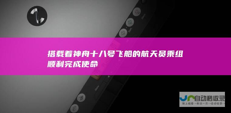 搭载着神舟十八号飞船的航天员乘组顺利完成使命